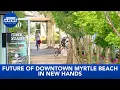 Future of downtown Myrtle Beach in new hands