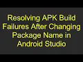 Resolving APK Build Failures After Changing Package Name in Android Studio