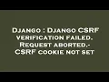 Django Django CSRF verification failed Request aborted - CSRF cookie not set