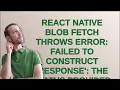 React Native Blob fetch throws error Failed to construct Response The status provided 0 is