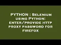 PYTHON Selenium using Python http proxy password for firefox