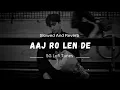 Lagu Aaj Ro Len De (slowed and reverb) | Lofi Song Perfectly Slowed And Reverb Song