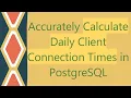 Accurately Calculate Daily Client Connection Times in PostgreSQL