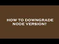 How to downgrade node version