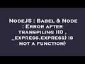 NodeJS Babel Node Error after transpiling 0 - express express is not a function