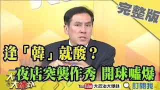 2019.04.04大政治大爆卦完整版(下) 逢「韓」就酸?小林村撒錢、夜店突襲作秀、開球噓爆