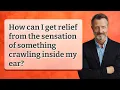 How can I get relief from the sensation of something crawling inside my ear
