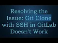 Resolving the Issue Git Clone with SSH in GitLab Doesn t Work