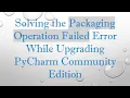 Solving the Packaging Operation Failed Error While Upgrading PyCharm Community Edition