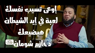 إوعى تسيب نفسك لعبة في إيد الشيطان هيضيعك   د حازم شومان دندنها