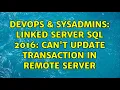 DevOps SysAdmins Linked Server SQL 2016 Can t update transaction in remote server